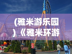 (雅米游乐园) 《雅米环游记：探索未知的风景与文化》——踏上全球旅程，发现不一样的自我！